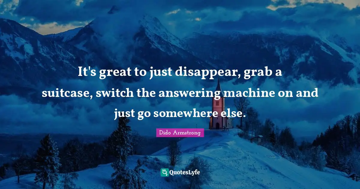 It's great to just disappear, grab a suitcase, switch the answering machine on and just go somewhere else.