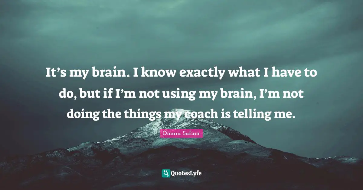 It’s my brain. I know exactly what I have to do, but if I’m not using my brain, I’m not doing the things my coach is telling me.