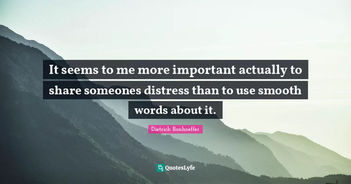 It seems to me more important actually to share someones distress than to use smooth words about it.