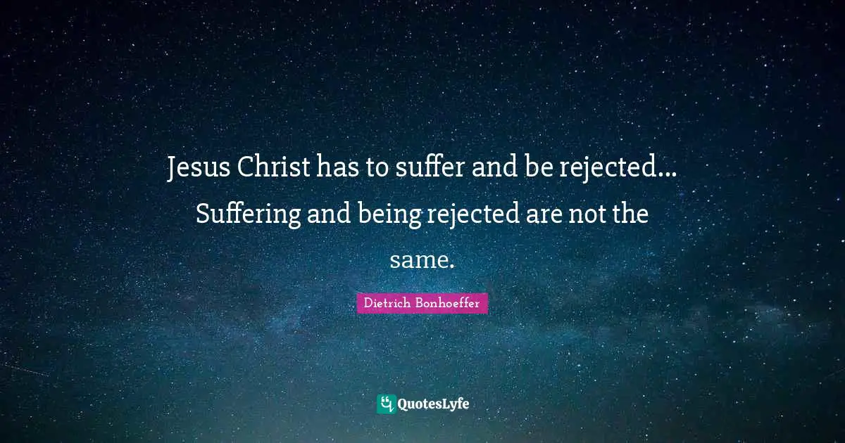 Jesus Christ has to suffer and be rejected... Suffering and being rejected are not the same.