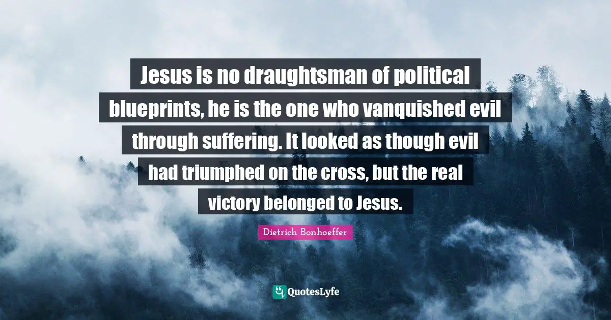 Jesus is no draughtsman of political blueprints, he is the one who vanquished evil through suffering. It looked as though evil had triumphed on the cross, but the real victory belonged to Jesus.