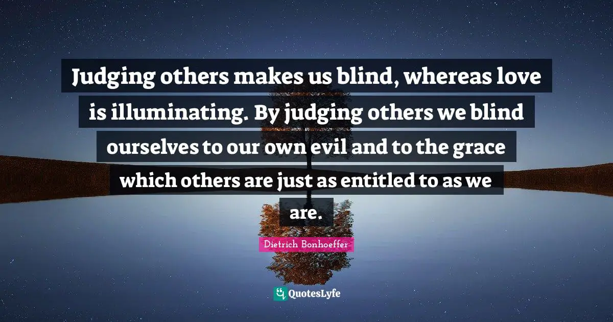Dietrich Bonhoeffer Quotes: Judging others makes us blind, whereas love is illuminating. By judging others we blind ourselves to our own evil and to the grace which others are just as entitled to as we are.