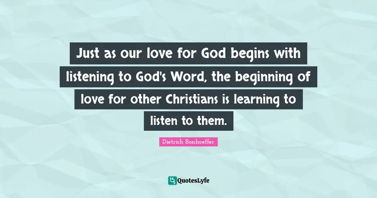 Just as our love for God begins with listening to God's Word, the beginning of love for other Christians is learning to listen to them.