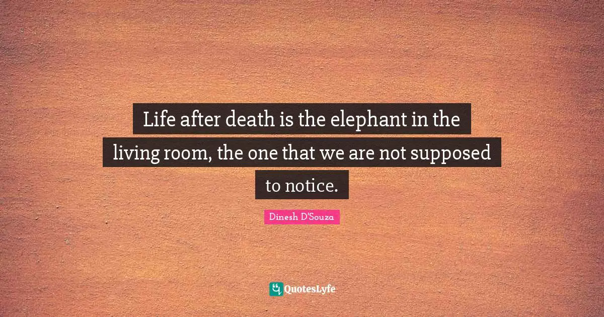 Dinesh D'Souza Quotes: "Life after death is the elephant in the living room, the one that we are not supposed to notice."