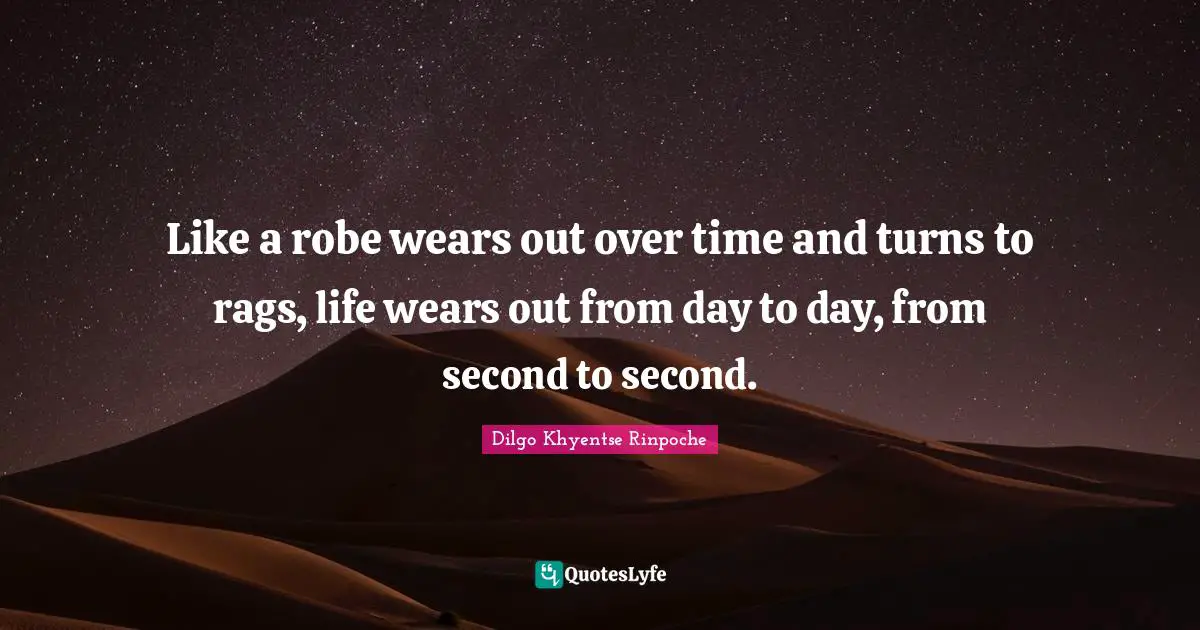 Dilgo Khyentse Rinpoche Quotes: "Like a robe wears out over time and turns to rags, life wears out from day to day, from second to second."