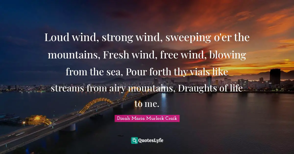 Loud wind, strong wind, sweeping o'er the mountains, Fresh wind, free wind, blowing from the sea, Pour forth thy vials like streams from airy mountains, Draughts of life to me.
