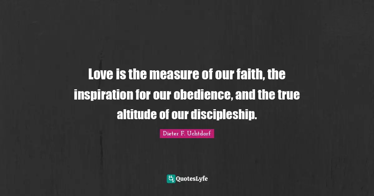 Love is the measure of our faith, the inspiration for our obedience, and the true altitude of our discipleship.