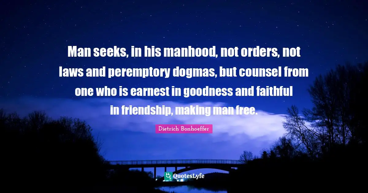 Man seeks, in his manhood, not orders, not laws and peremptory dogmas, but counsel from one who is earnest in goodness and faithful in friendship, making man free.