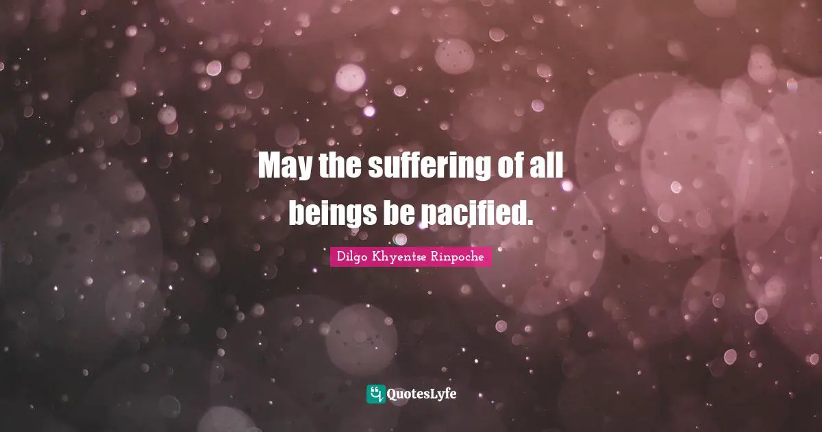 Dilgo Khyentse Rinpoche Quotes: "May the suffering of all beings be pacified."