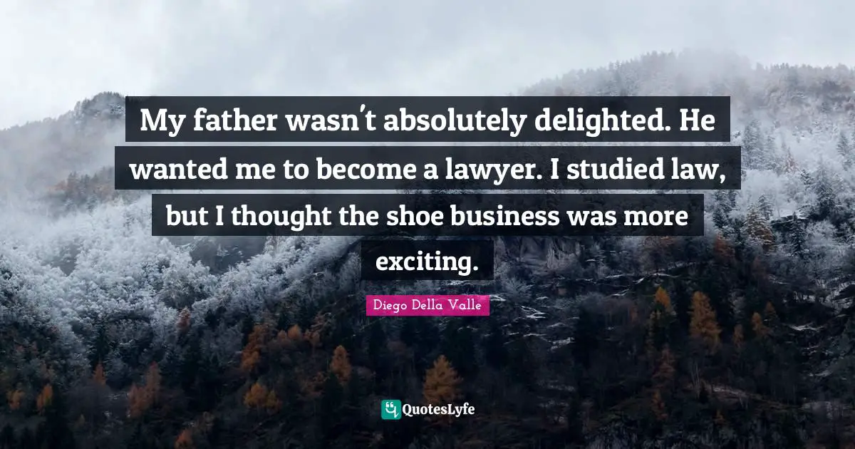 My father wasn't absolutely delighted. He wanted me to become a lawyer. I studied law, but I thought the shoe business was more exciting.