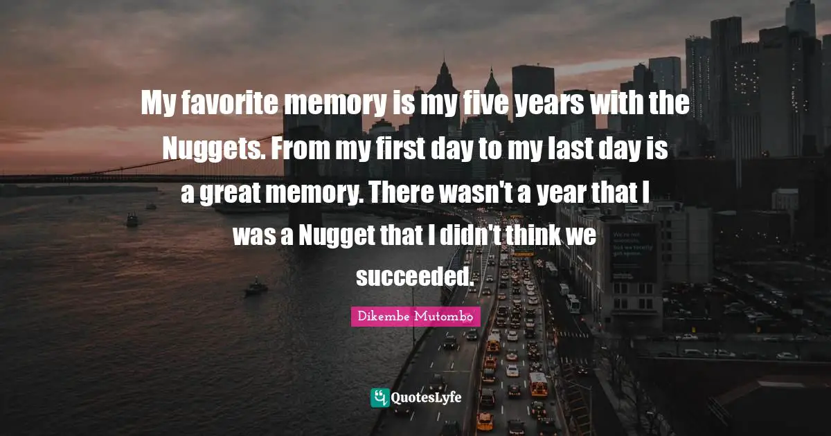 Nuggets Quotes: "My favorite memory is my five years with the Nuggets. From my first day to my last day is a great memory. There wasn't a year that I was a Nugget that I didn't think we succeeded."