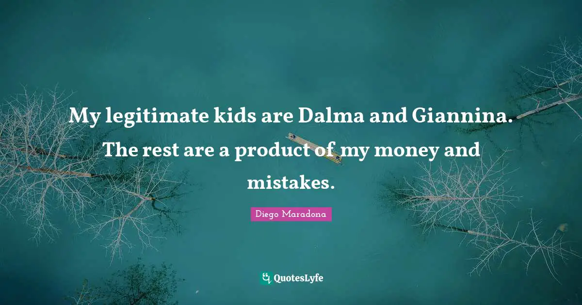 My legitimate kids are Dalma and Giannina. The rest are a product of my money and mistakes.
