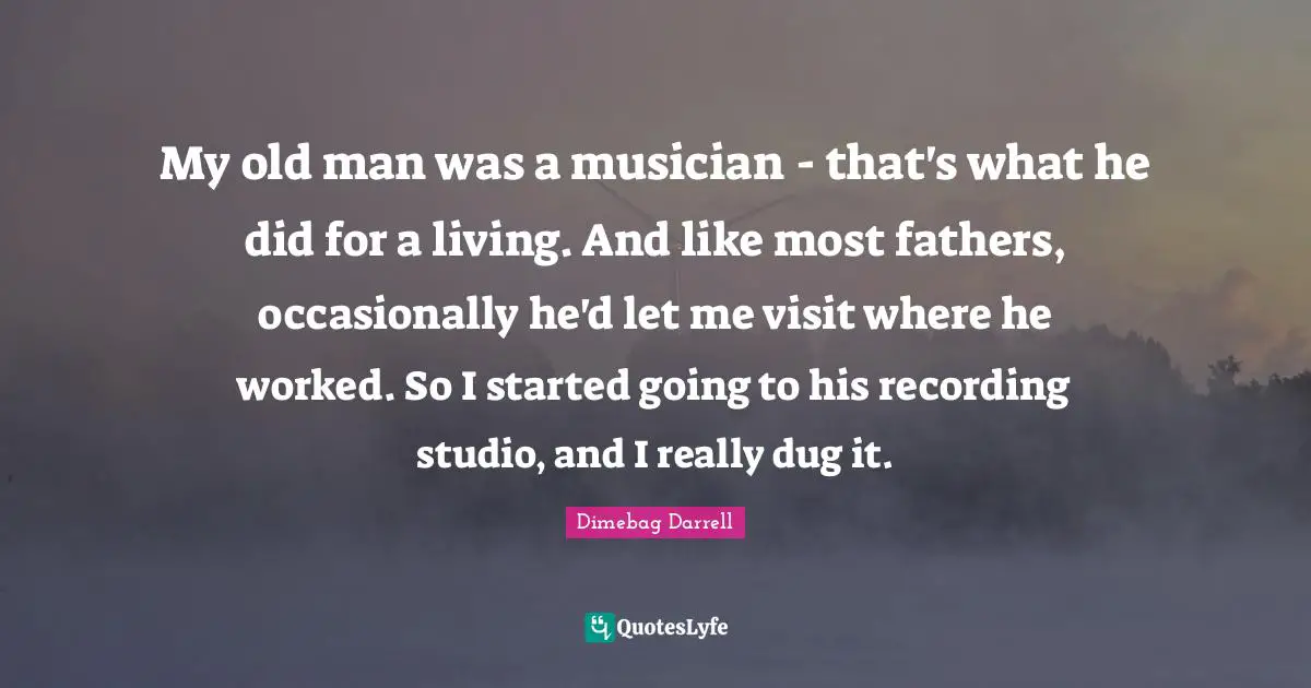 Musician Quotes: "My old man was a musician - that's what he did for a living. And like most fathers, occasionally he'd let me visit where he worked. So I started going to his recording studio, and I really dug it."