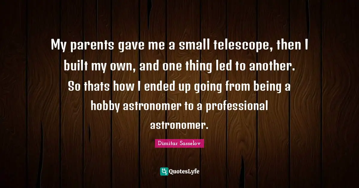 My parents gave me a small telescope, then I built my own, and one thing led to another. So thats how I ended up going from being a hobby astronomer to a professional astronomer.