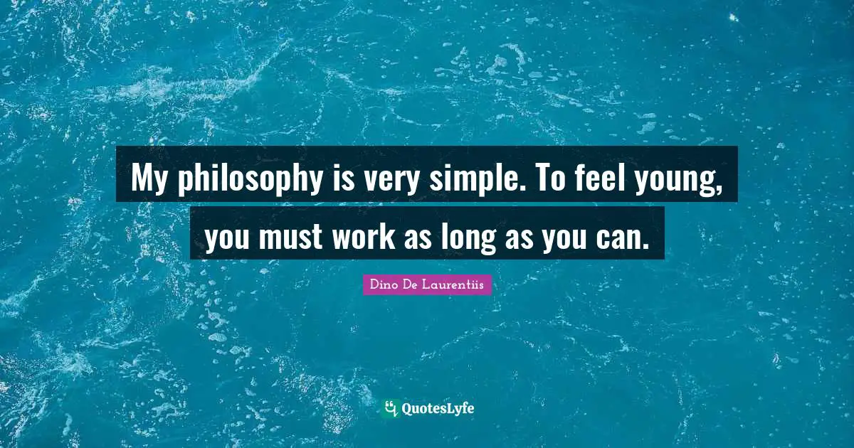 My philosophy is very simple. To feel young, you must work as long as you can.