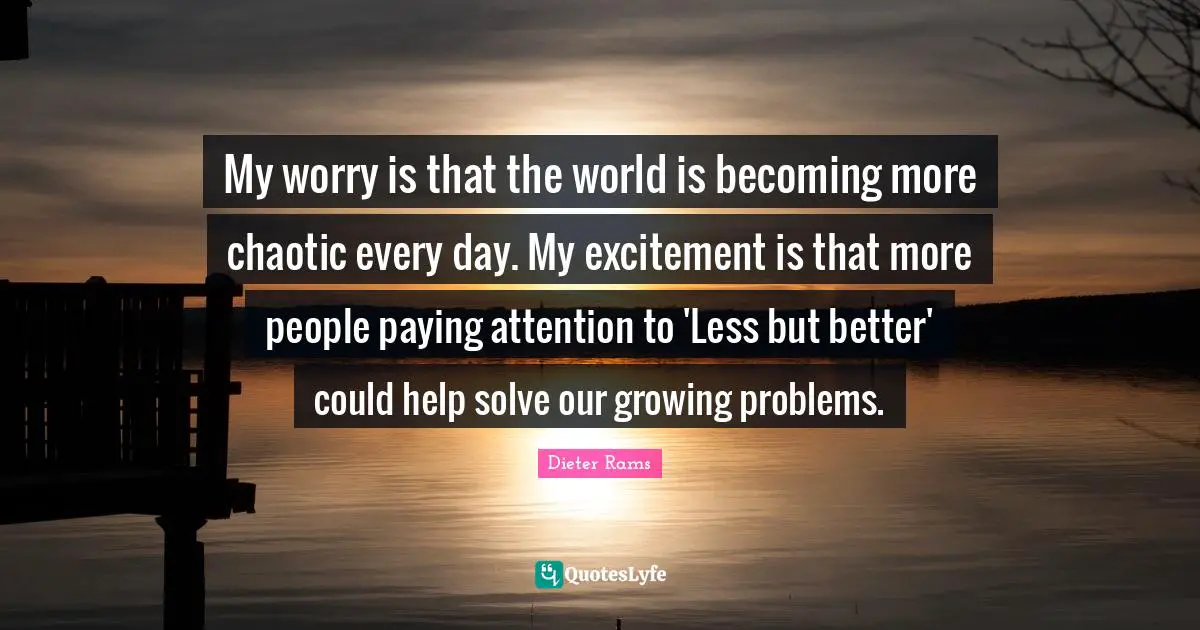 Excitement Quotes: "My worry is that the world is becoming more chaotic every day. My excitement is that more people paying attention to 'Less but better' could help solve our growing problems."