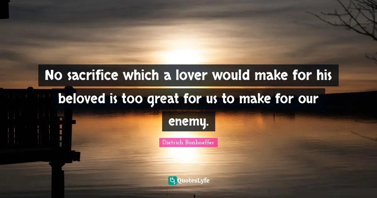 No sacrifice which a lover would make for his beloved is too great for us to make for our enemy.