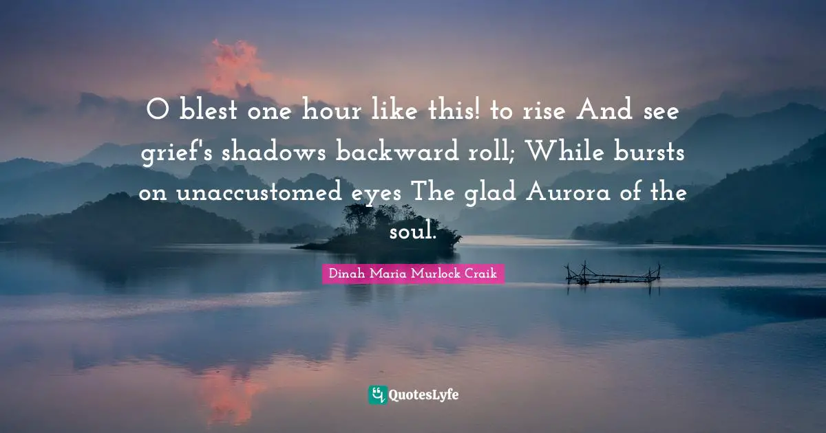 O blest one hour like this! to rise And see grief's shadows backward roll; While bursts on unaccustomed eyes The glad Aurora of the soul.