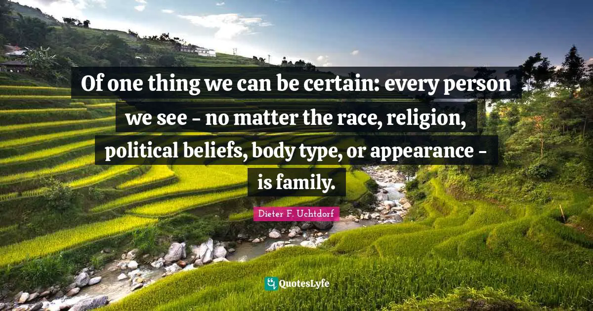Of one thing we can be certain: every person we see - no matter the race, religion, political beliefs, body type, or appearance - is family.