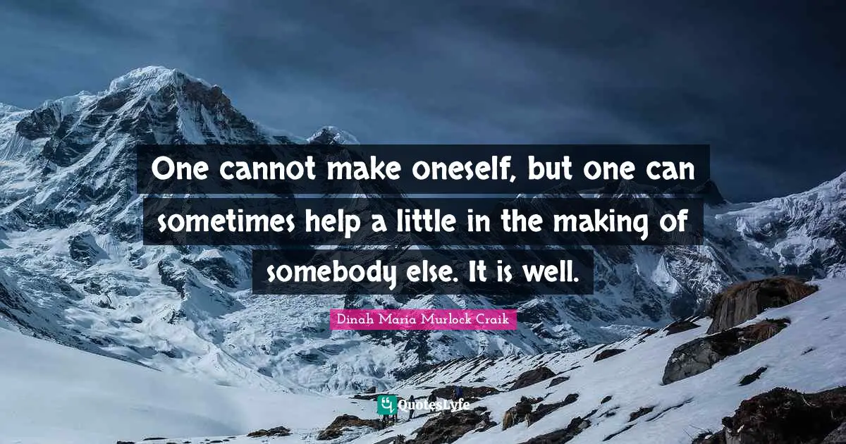 One cannot make oneself, but one can sometimes help a little in the making of somebody else. It is well.