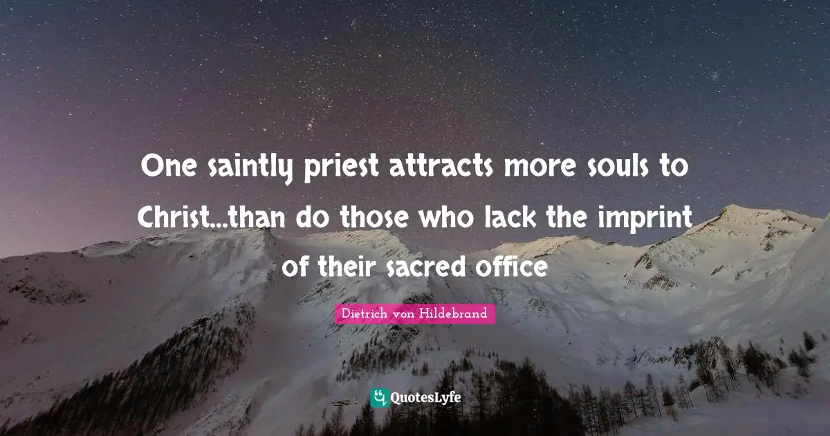 One saintly priest attracts more souls to Christ...than do those who lack the imprint of their sacred office