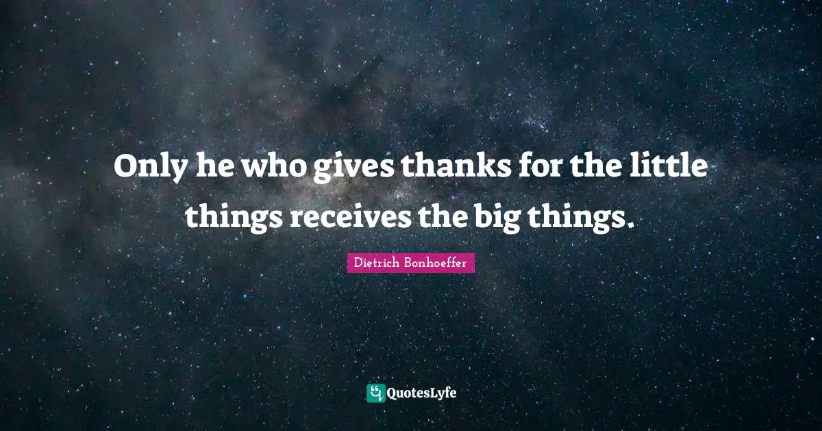 Only he who gives thanks for the little things receives the big things.