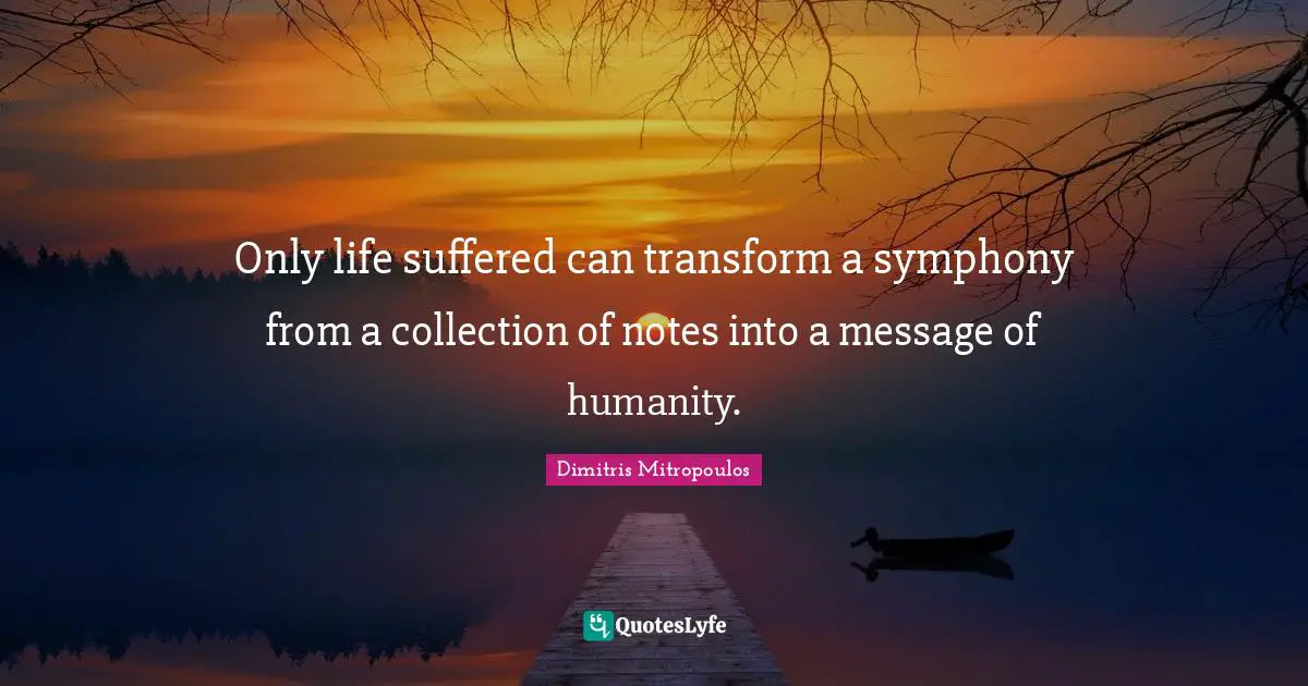 Only life suffered can transform a symphony from a collection of notes into a message of humanity.