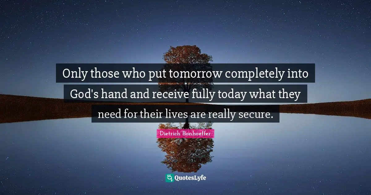 Only those who put tomorrow completely into God's hand and receive fully today what they need for their lives are really secure.