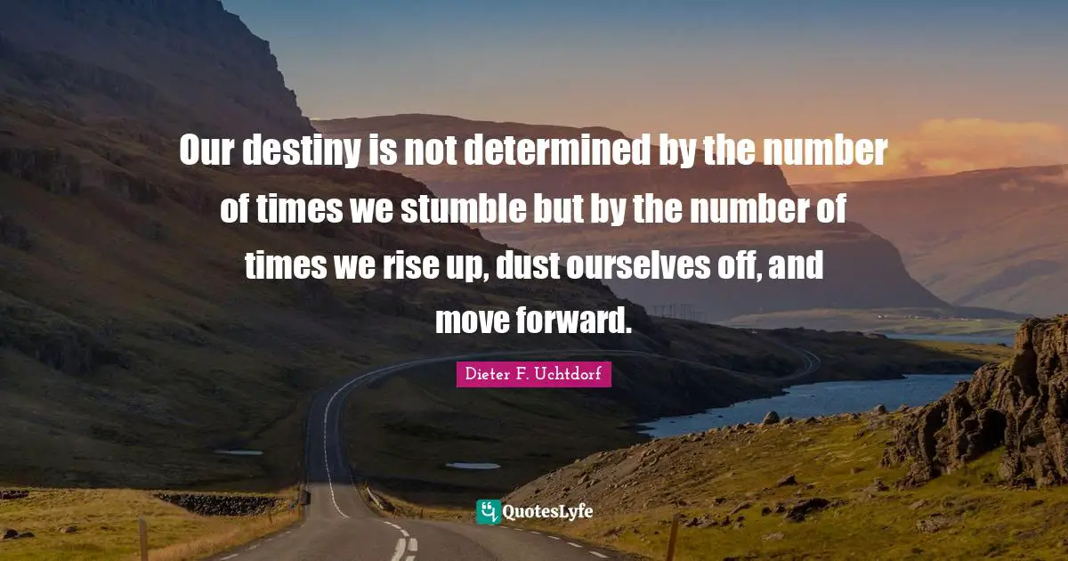 Destiny Quotes: "Our destiny is not determined by the number of times we stumble but by the number of times we rise up, dust ourselves off, and move forward."