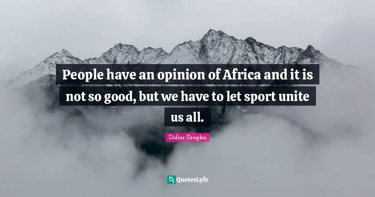 People have an opinion of Africa and it is not so good, but we have to let sport unite us all.