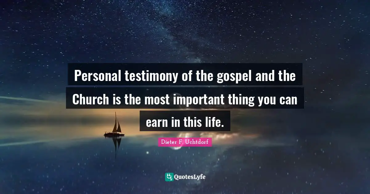 Personal testimony of the gospel and the Church is the most important thing you can earn in this life.