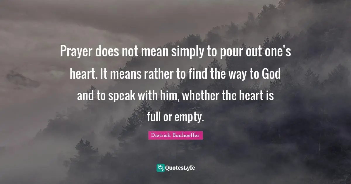 Prayer does not mean simply to pour out one's heart. It means rather to find the way to God and to speak with him, whether the heart is full or empty.