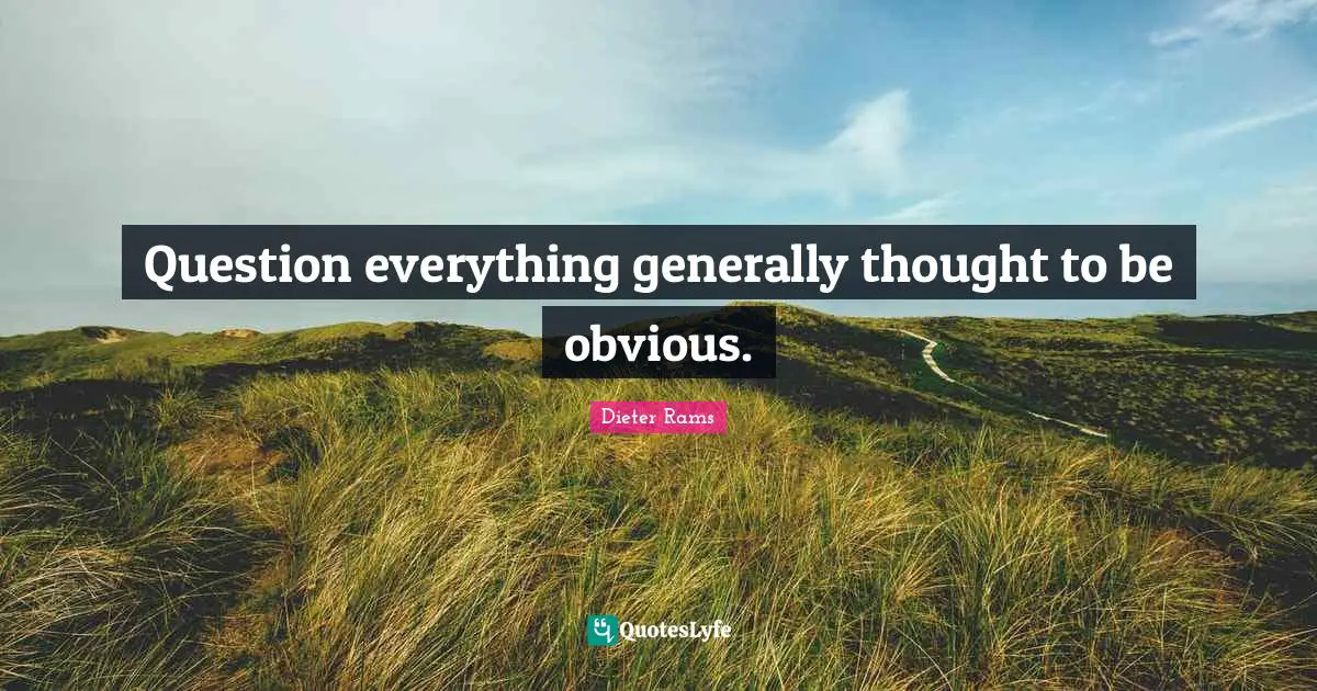 Question everything generally thought to be obvious.