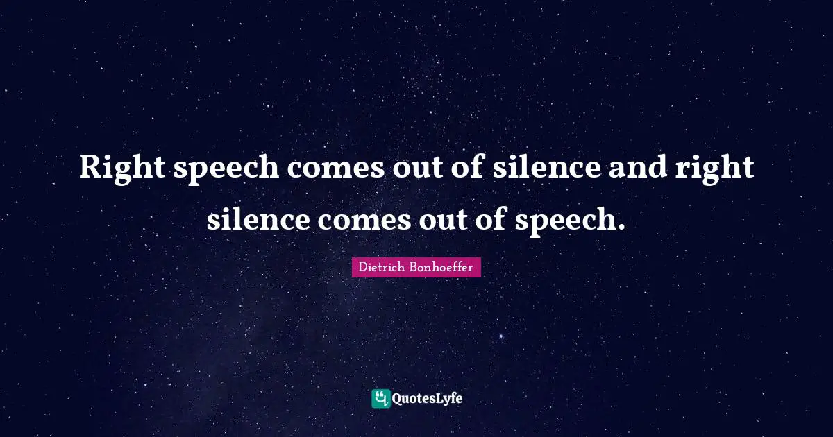Right speech comes out of silence and right silence comes out of speech.