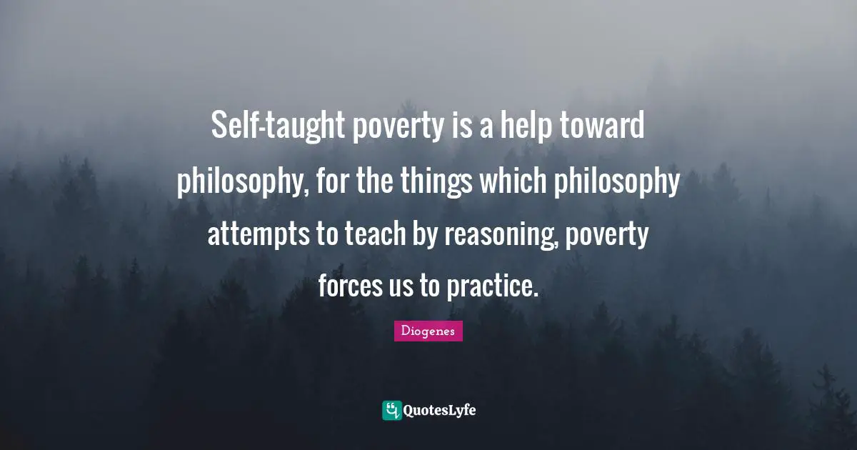 Taught Quotes: "Self-taught poverty is a help toward philosophy, for the things which philosophy attempts to teach by reasoning, poverty forces us to practice."