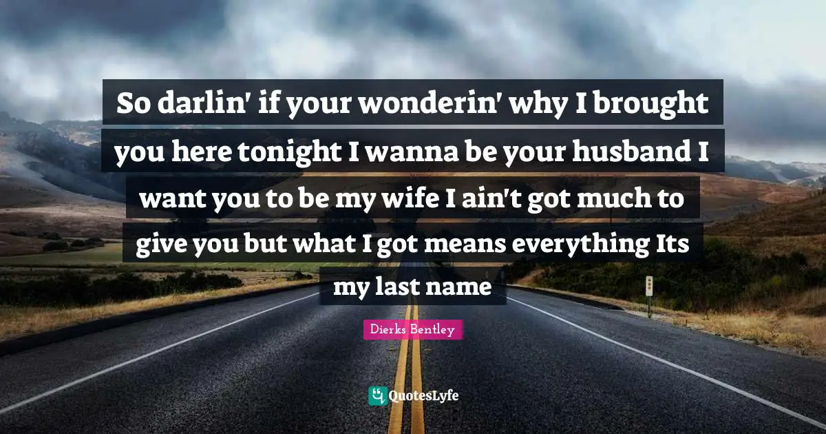 So darlin' if your wonderin' why I brought you here tonight I wanna be your husband I want you to be my wife I ain't got much to give you but what I got means everything Its my last name