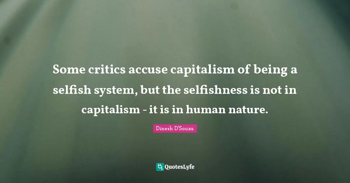 Some critics accuse capitalism of being a selfish system, but the selfishness is not in capitalism - it is in human nature.