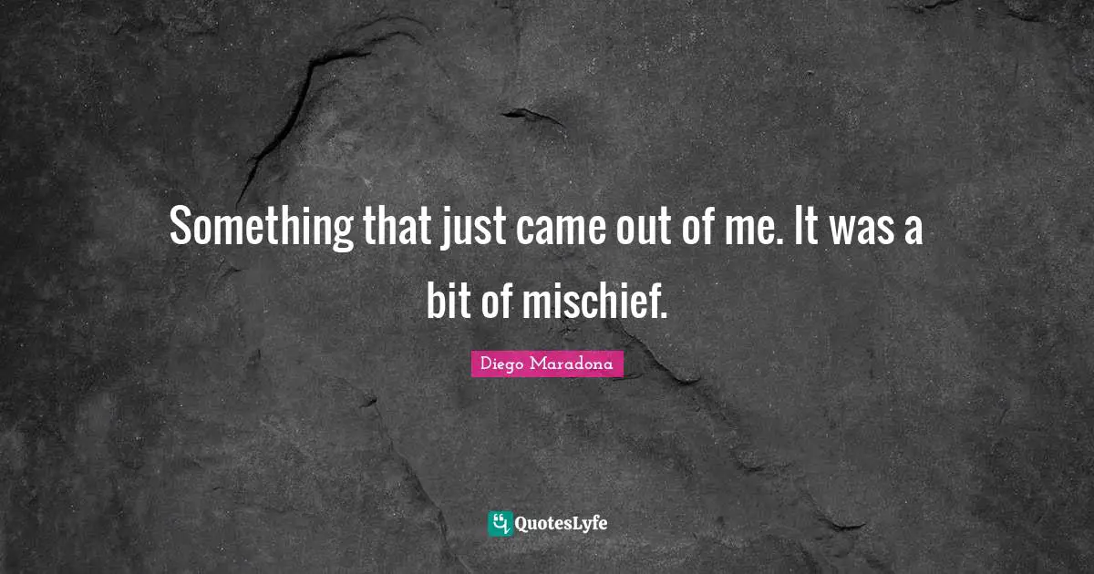 Something that just came out of me. It was a bit of mischief.