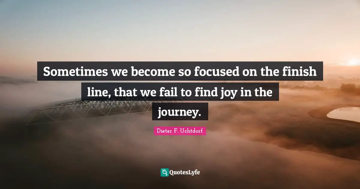 Finish Quotes: "Sometimes we become so focused on the finish line, that we fail to find joy in the journey."
