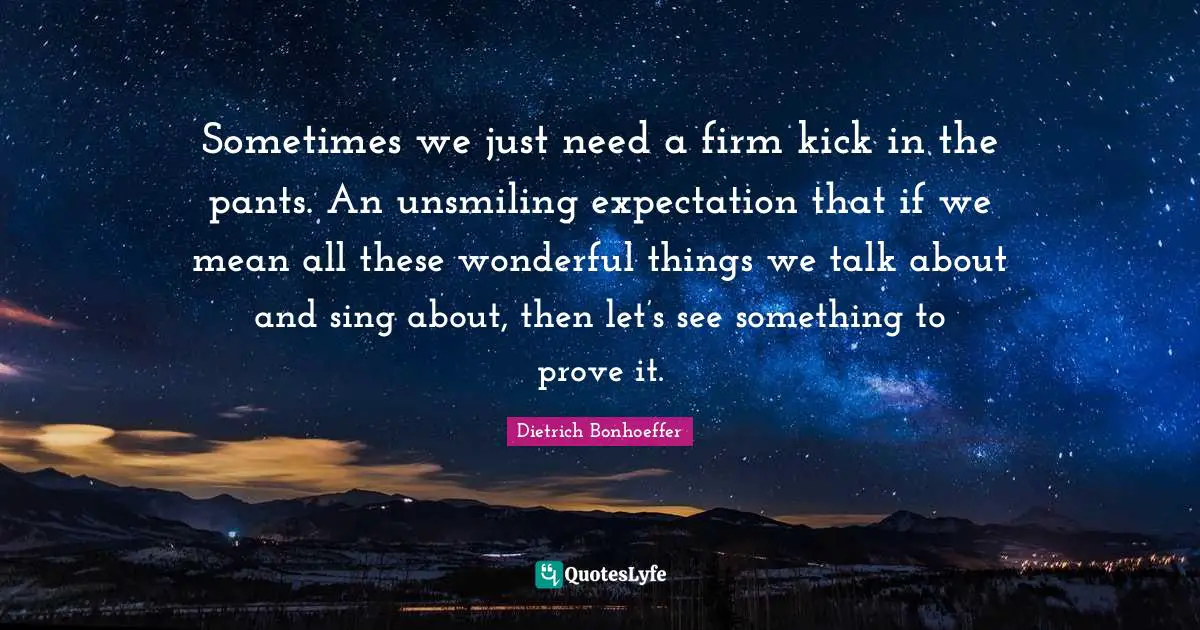 Prove It Quotes: "Sometimes we just need a firm kick in the pants. An unsmiling expectation that if we mean all these wonderful things we talk about and sing about, then let’s see something to prove it."