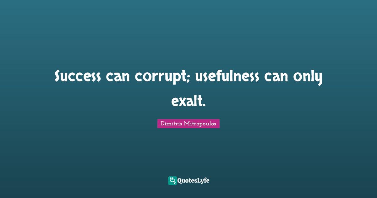 Success can corrupt; usefulness can only exalt.