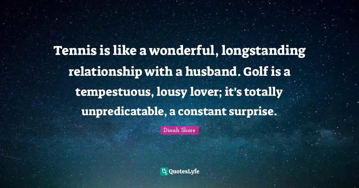 Dinah Quotes: "Tennis is like a wonderful, longstanding relationship with a husband. Golf is a tempestuous, lousy lover; it's totally unpredicatable, a constant surprise."