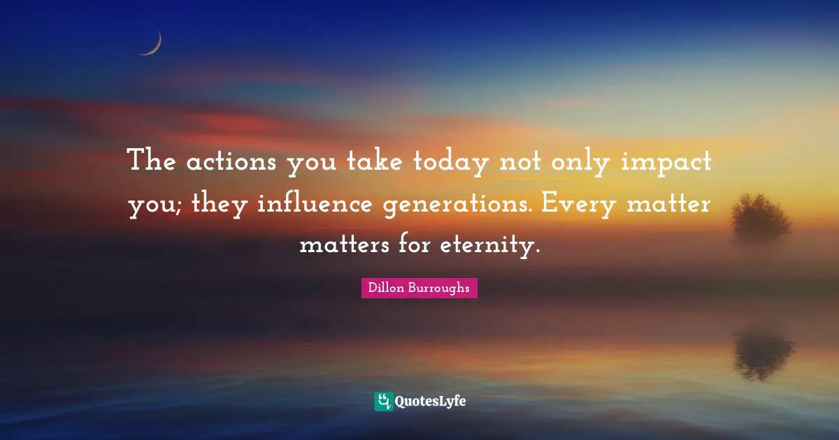 Dillon Burroughs Quotes: "The actions you take today not only impact you; they influence generations. Every matter matters for eternity."