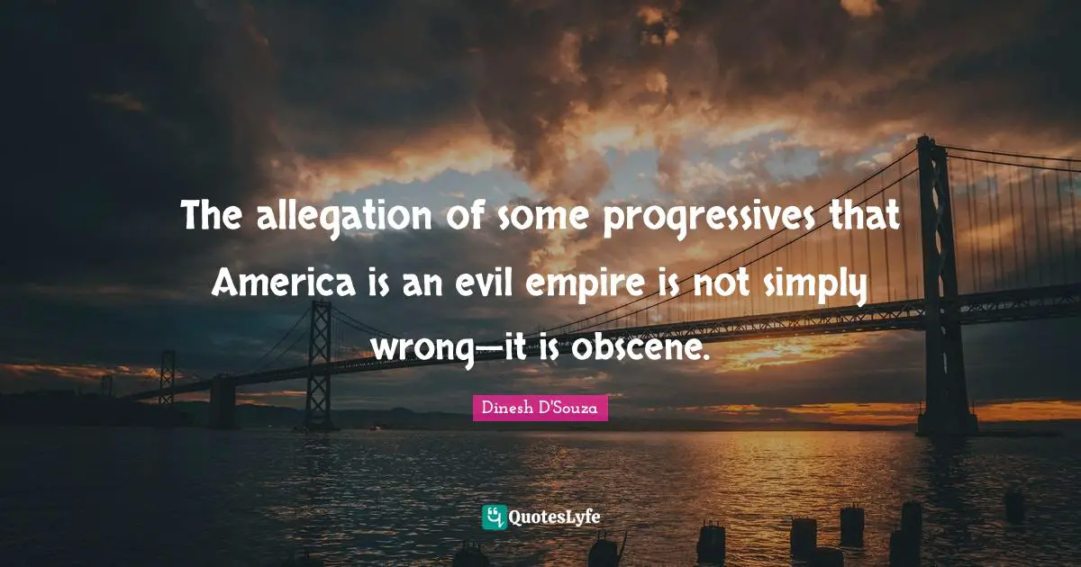 Dinesh D'Souza Quotes: "The allegation of some progressives that America is an evil empire is not simply wrong—it is obscene."