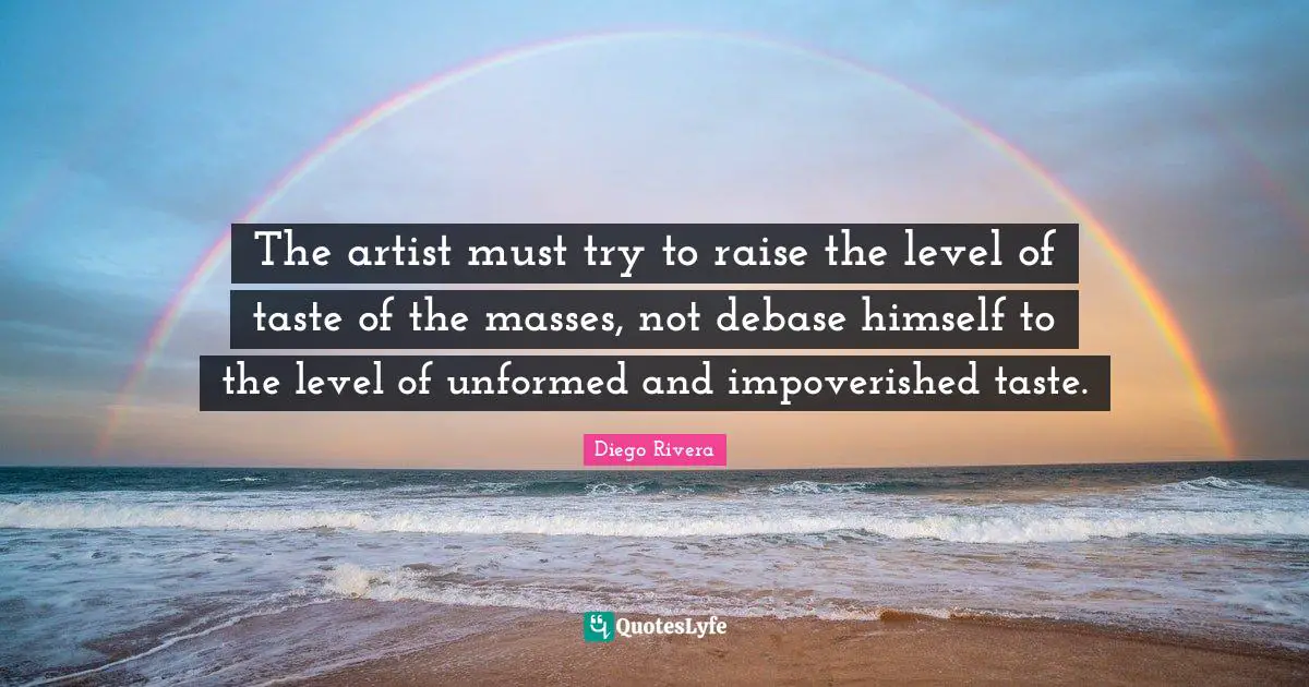 The artist must try to raise the level of taste of the masses, not debase himself to the level of unformed and impoverished taste.