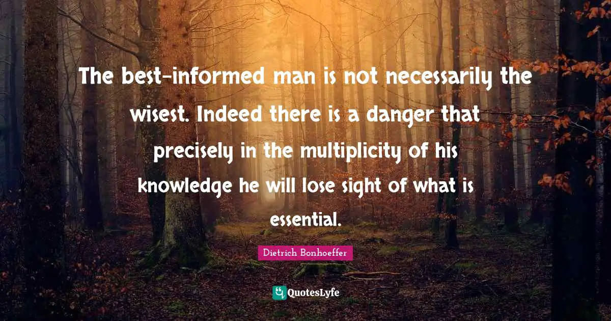 The best-informed man is not necessarily the wisest. Indeed there is a danger that precisely in the multiplicity of his knowledge he will lose sight of what is essential.