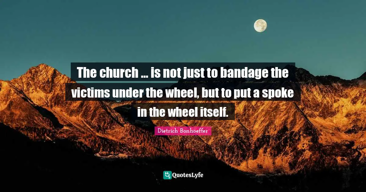 The church ... is not just to bandage the victims under the wheel, but to put a spoke in the wheel itself.
