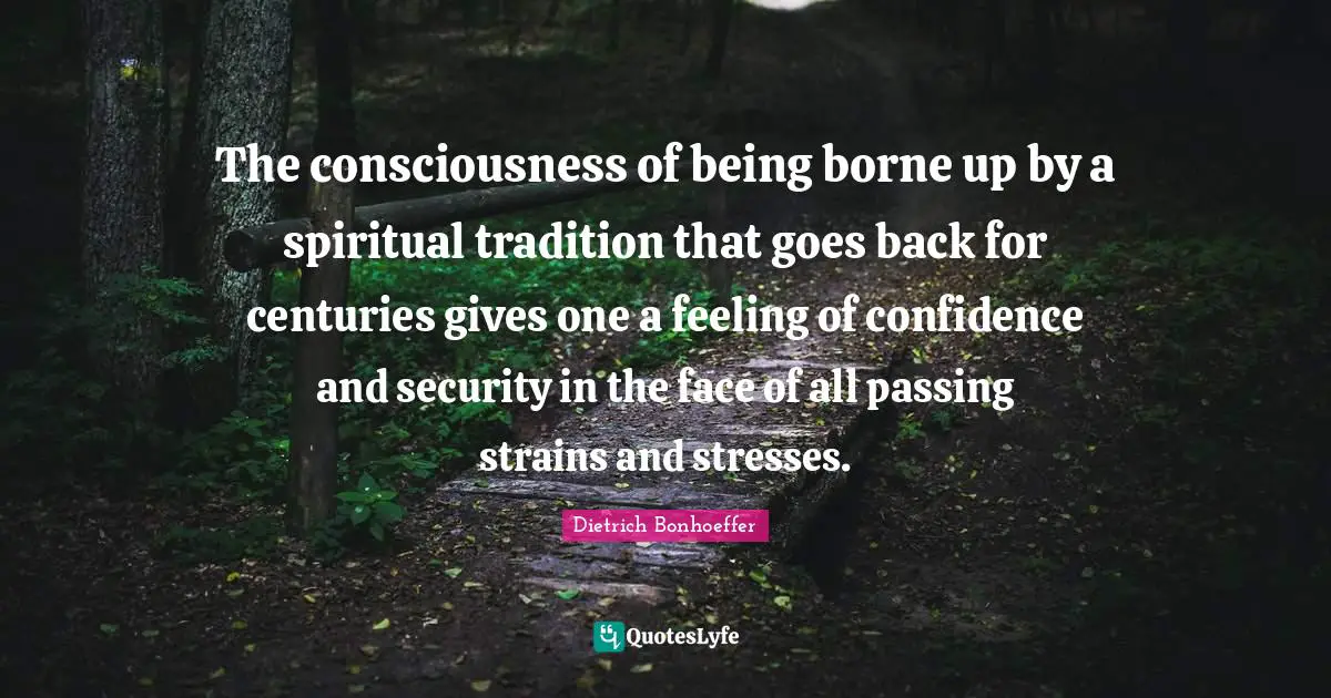 The consciousness of being borne up by a spiritual tradition that goes back for centuries gives one a feeling of confidence and security in the face of all passing strains and stresses.