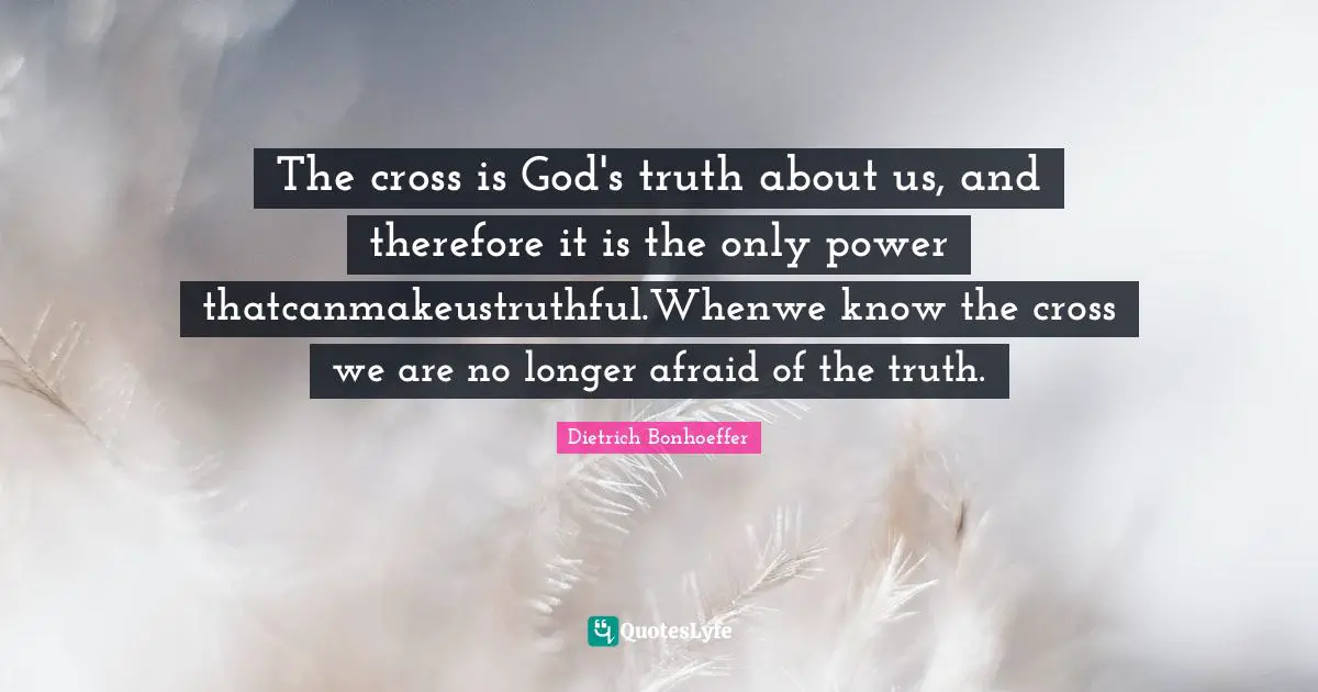 The cross is God's truth about us, and therefore it is the only power thatcanmakeustruthful.Whenwe know the cross we are no longer afraid of the truth.