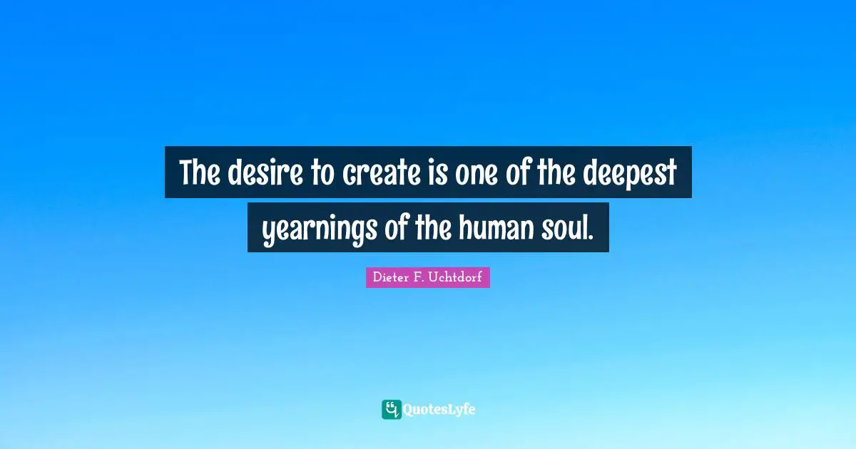 The desire to create is one of the deepest yearnings of the human soul.